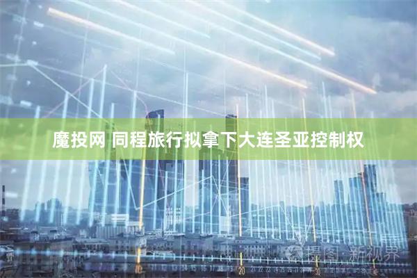 魔投网 同程旅行拟拿下大连圣亚控制权