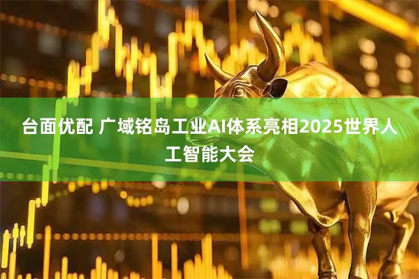 台面优配 广域铭岛工业AI体系亮相2025世界人工智能大会