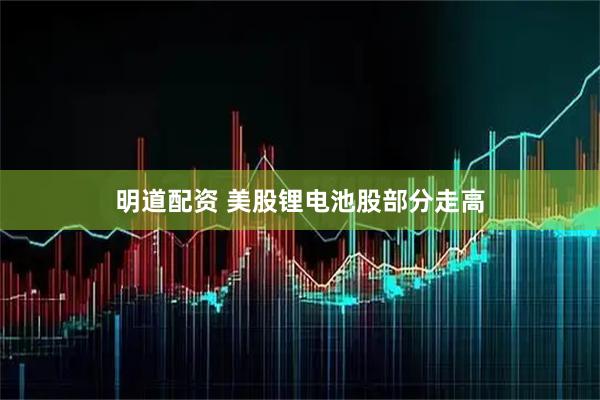 明道配资 美股锂电池股部分走高