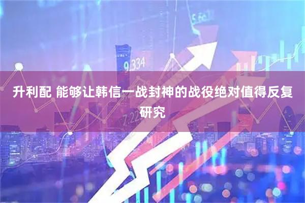 升利配 能够让韩信一战封神的战役绝对值得反复研究