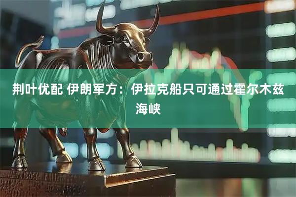 荆叶优配 伊朗军方：伊拉克船只可通过霍尔木兹海峡