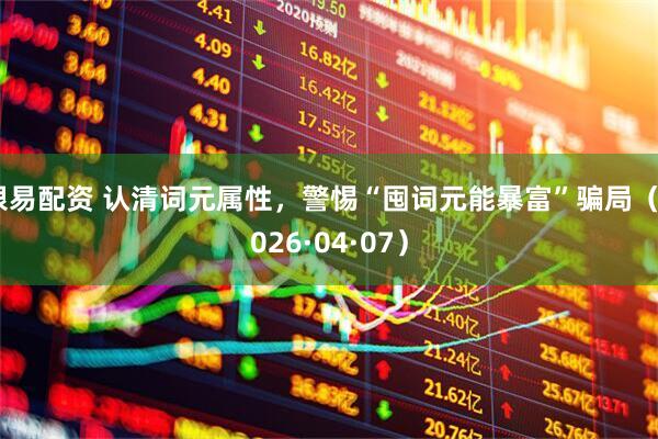 银易配资 认清词元属性，警惕“囤词元能暴富”骗局（2026·04·07）