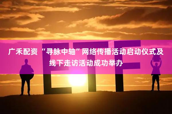 广禾配资 “寻脉中轴”网络传播活动启动仪式及线下走访活动成功举办