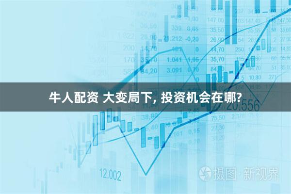 牛人配资 大变局下, 投资机会在哪?