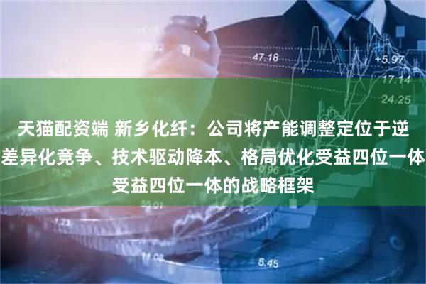 天猫配资端 新乡化纤：公司将产能调整定位于逆周期布局、差异化竞争、技术驱动降本、格局优化受益四位一体的战略框架