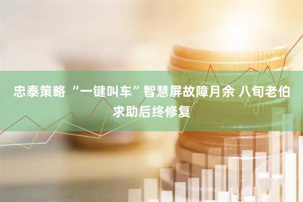 忠泰策略 “一键叫车”智慧屏故障月余 八旬老伯求助后终修复