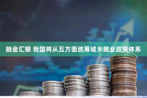 融金汇银 我国将从五方面统筹城乡就业政策体系