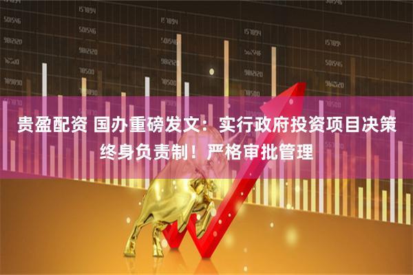 贵盈配资 国办重磅发文：实行政府投资项目决策终身负责制！严格审批管理