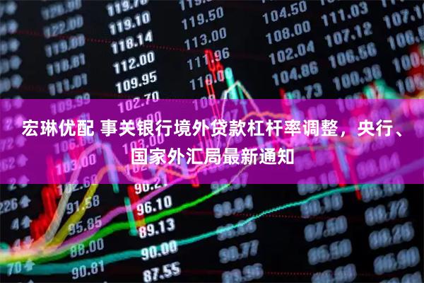 宏琳优配 事关银行境外贷款杠杆率调整，央行、国家外汇局最新通知